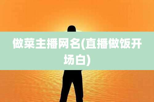 做菜主播网名(直播做饭开场白)