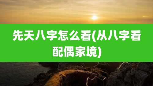 先天八字怎么看(从八字看配偶家境)