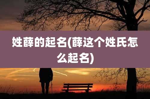 姓薛的起名(薛这个姓氏怎么起名)