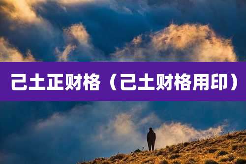 己土正财格（己土财格用印）