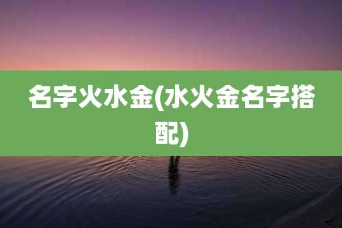 名字火水金(水火金名字搭配)