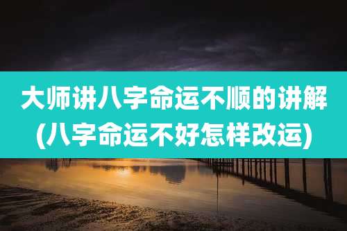 大师讲八字命运不顺的讲解(八字命运不好怎样改运)