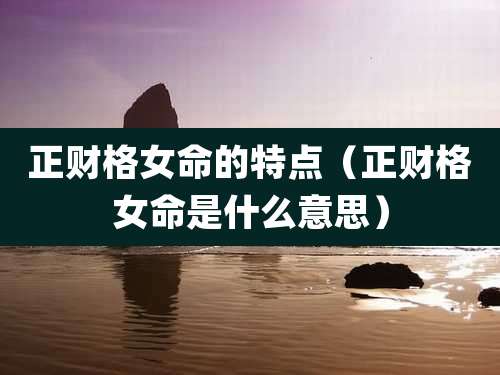 正财格女命的特点（正财格女命是什么意思）