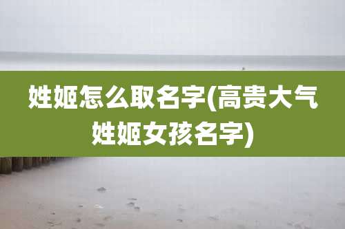 姓姬怎么取名字(高贵大气姓姬女孩名字)