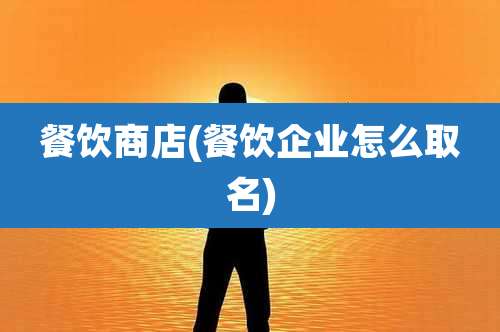 餐饮商店(餐饮企业怎么取名)