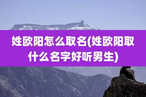 姓欧阳怎么取名(姓欧阳取什么名字好听男生)