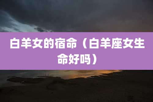 白羊女的宿命（白羊座女生命好吗）