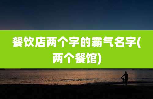 餐饮店两个字的霸气名字(两个餐馆)