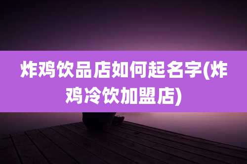 炸鸡饮品店如何起名字(炸鸡冷饮加盟店)