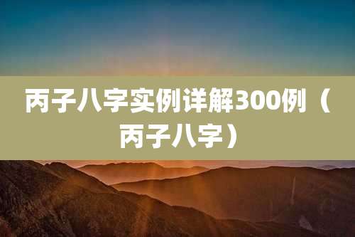 丙子八字实例详解300例（丙子八字）