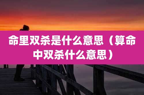 命里双杀是什么意思（算命中双杀什么意思）