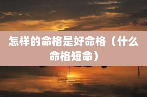 怎样的命格是好命格（什么命格短命）