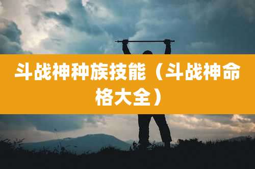 斗战神种族技能（斗战神命格大全）