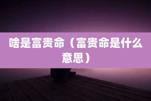 啥是富贵命（富贵命是什么意思）