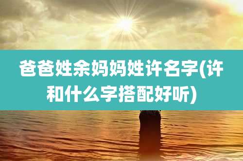爸爸姓余妈妈姓许名字(许和什么字搭配好听)