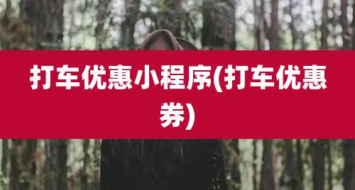 打车优惠小程序(打车优惠券)