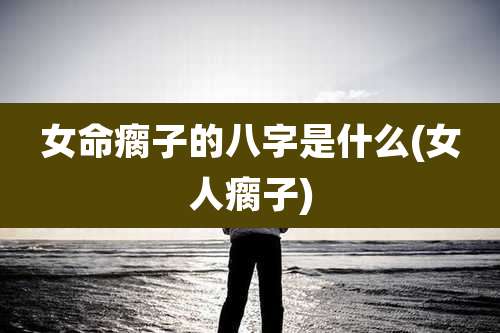 女命瘸子的八字是什么(女人瘸子)