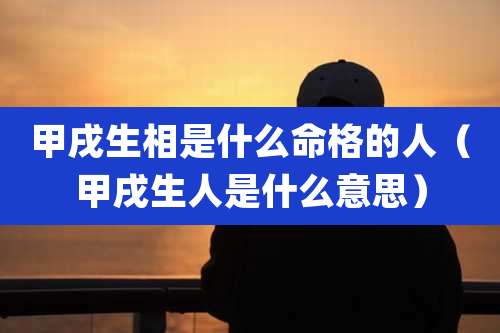 甲戌生相是什么命格的人（甲戌生人是什么意思）