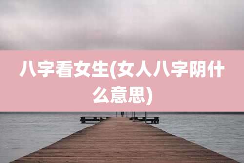 八字看女生(女人八字阴什么意思)