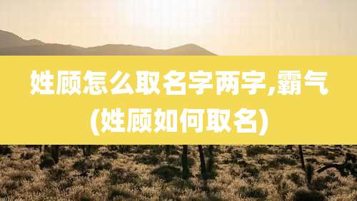 姓顾怎么取名字两字,霸气(姓顾如何取名)