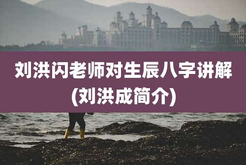 刘洪闪老师对生辰八字讲解(刘洪成简介)