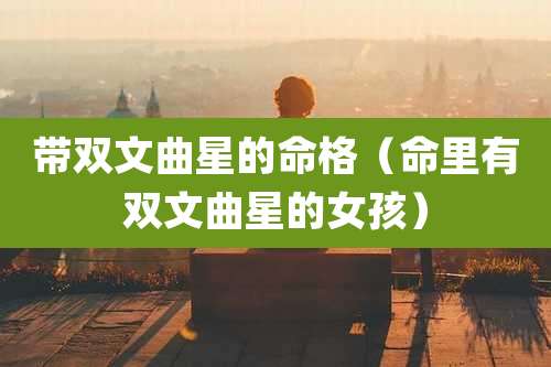 带双文曲星的命格（命里有双文曲星的女孩）