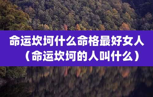 命运坎坷什么命格最好女人（命运坎坷的人叫什么）