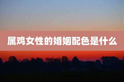 属鸡女性的婚姻配色是什么