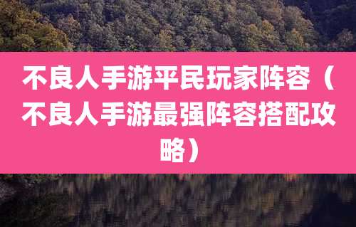 不良人手游平民玩家阵容（不良人手游最强阵容搭配攻略）