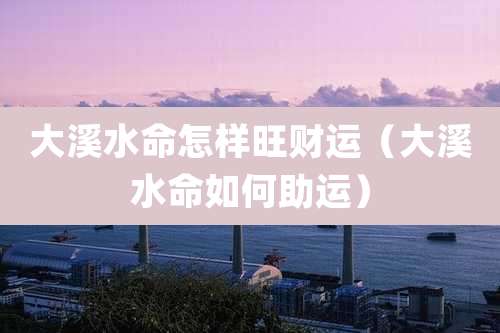 大溪水命怎样旺财运（大溪水命如何助运）