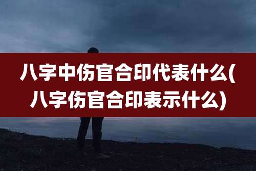 八字中伤官合印代表什么(八字伤官合印表示什么)