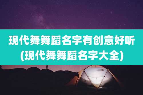现代舞舞蹈名字有创意好听(现代舞舞蹈名字大全)