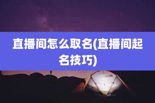 直播间怎么取名(直播间起名技巧)