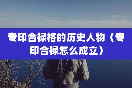 专印合禄格的历史人物（专印合禄怎么成立）