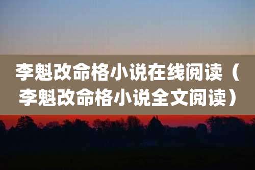 李魁改命格小说在线阅读(李魁改命格小说全文阅读)