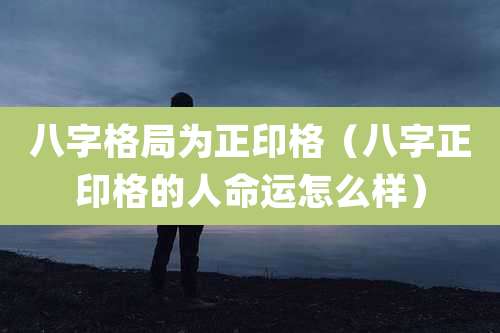 八字格局为正印格（八字正印格的人命运怎么样）