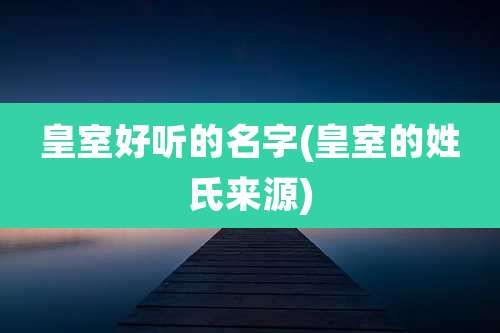 皇室好听的名字(皇室的姓氏来源)