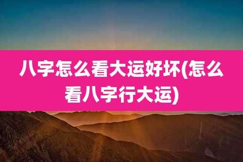 八字怎么看大运好坏(怎么看八字行大运)