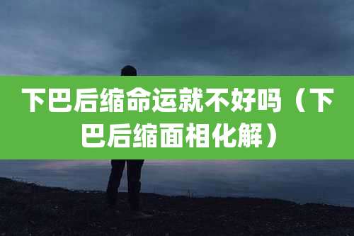 下巴后缩命运就不好吗（下巴后缩面相化解）
