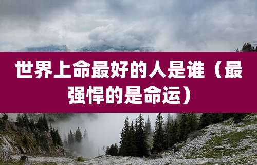 世界上命最好的人是谁（最强悍的是命运）