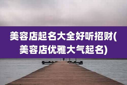 美容店起名大全好听招财(美容店优雅大气起名)