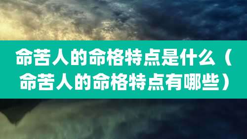 命苦人的命格特点是什么（命苦人的命格特点有哪些）