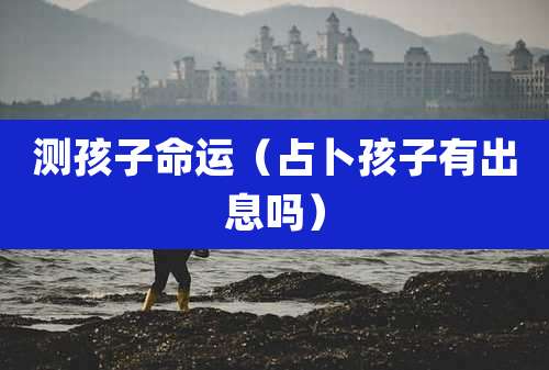 测孩子命运（占卜孩子有出息吗）