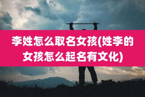 李姓怎么取名女孩(姓李的女孩怎么起名有文化)