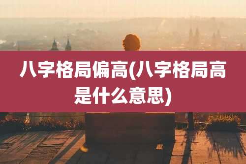 八字格局偏高(八字格局高是什么意思)