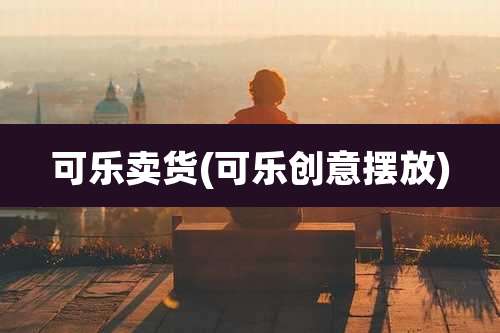 可乐卖货(可乐创意摆放)