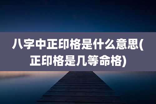 八字中正印格是什么意思(正印格是几等命格)