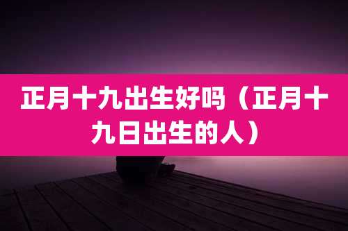 正月十九出生好吗（正月十九日出生的人）