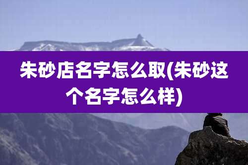 朱砂店名字怎么取(朱砂这个名字怎么样)