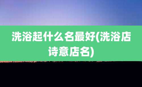 洗浴起什么名最好(洗浴店诗意店名)